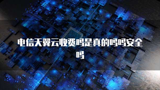 电信天翼云收费吗是真的吗吗安全吗