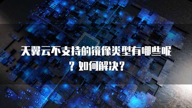 天翼云不支持的镜像类型有哪些呢?如何解决?