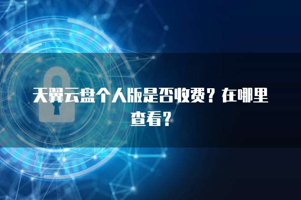 天翼云盘个人版是否收费？在哪里查看？