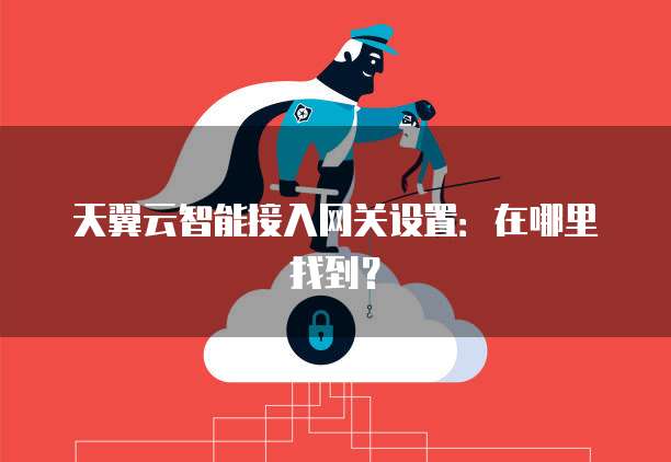 天翼云智能接入网关设置:在哪里找到?