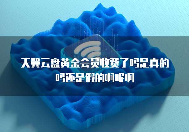 天翼云盘黄金会员收费了吗是真的吗还是假的啊呢啊