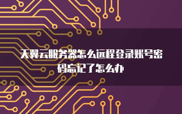 天翼云服务器怎么远程登录账号密码忘记了怎么办