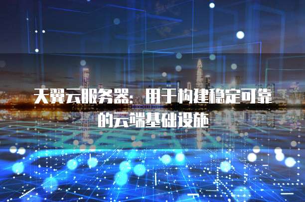 天翼云服务器:用于构建稳定可靠的云端基础设施