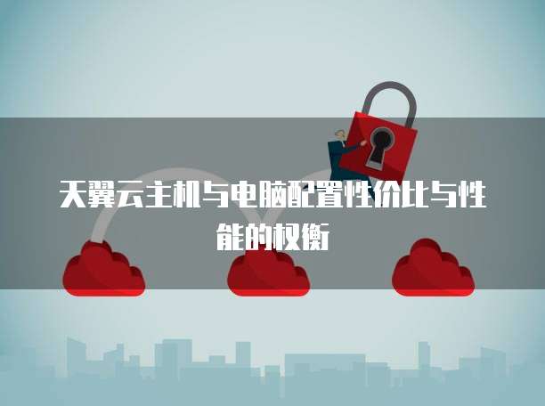 天翼云主机与电脑配置性价比与性能的权衡