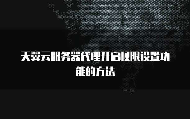 天翼云服务器代理开启权限设置功能的方法