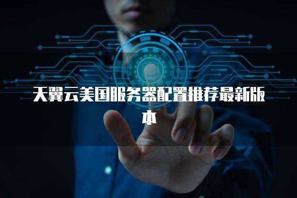 天翼云美国服务器配置推荐最新版本