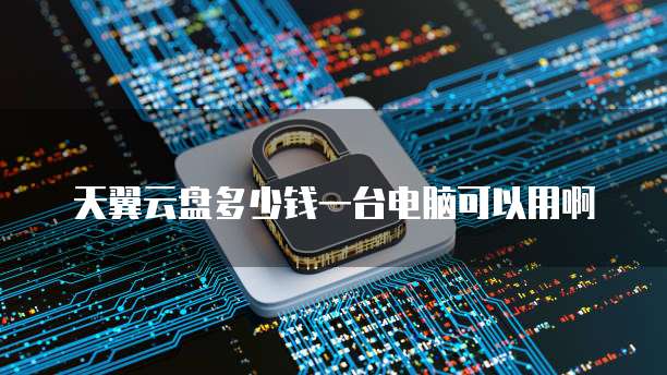 天翼云盘多少钱一台电脑可以用啊