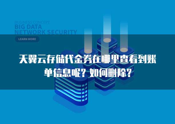 天翼云存储代金券在哪里查看到账单信息呢?如何删除?