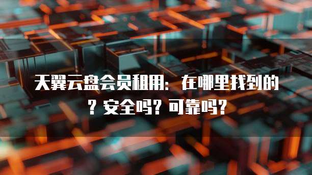 天翼云盘会员租用:在哪里找到的?安全吗?可靠吗?