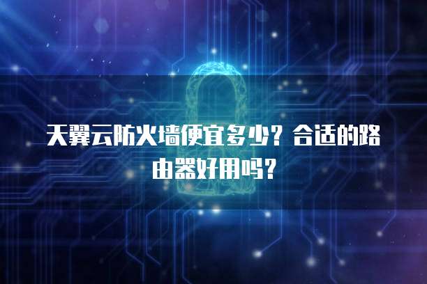 天翼云防火墙便宜多少?合适的路由器好用吗?