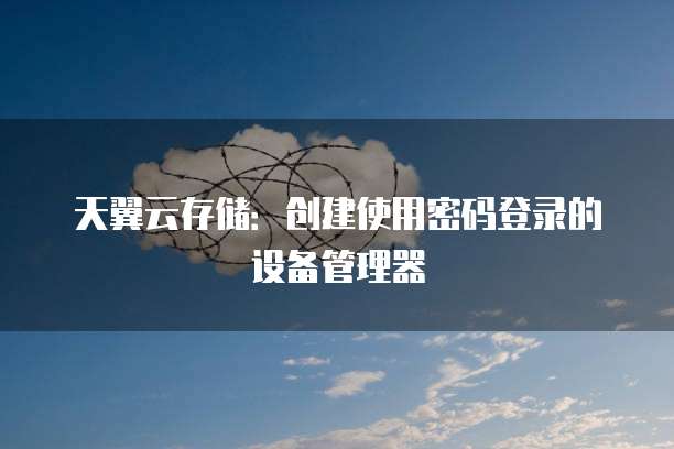 天翼云存储:创建使用密码登录的设备管理器