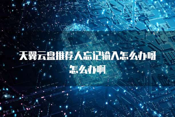 天翼云盘推荐人忘记输入怎么办呀怎么办啊