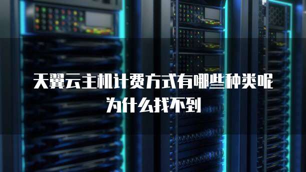 天翼云主机计费方式有哪些种类呢为什么找不到