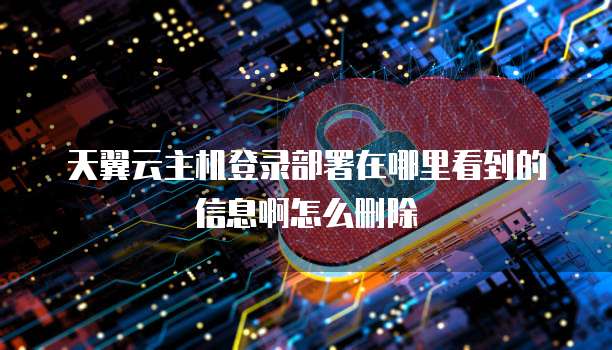 天翼云主机登录部署在哪里看到的信息啊怎么删除