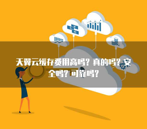 天翼云缓存费用高吗?真的吗?安全吗?可靠吗?