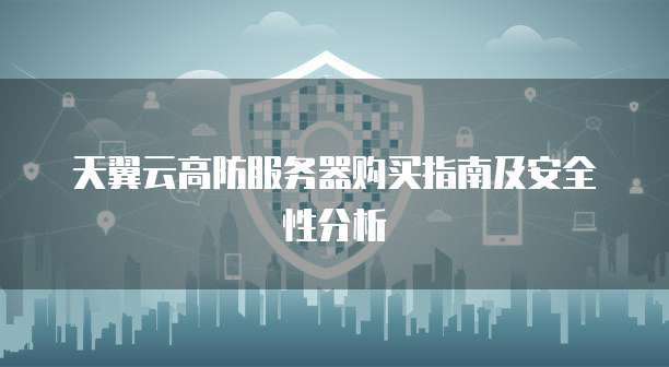 天翼云高防服务器购买指南及安全性分析