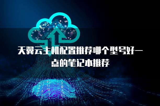 天翼云主机配置推荐哪个型号好一点的笔记本推荐