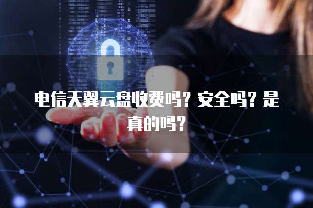 电信天翼云盘收费吗?安全吗?是真的吗?