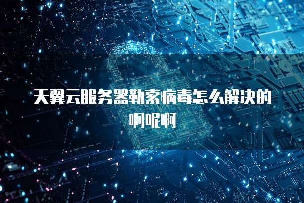 天翼云服务器勒索病毒怎么解决的啊呢啊