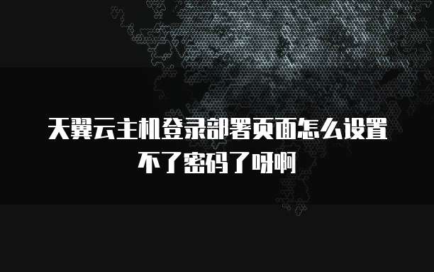 天翼云主机登录部署页面怎么设置不了密码了呀啊