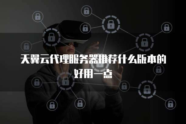 天翼云代理服务器推荐什么版本的好用一点