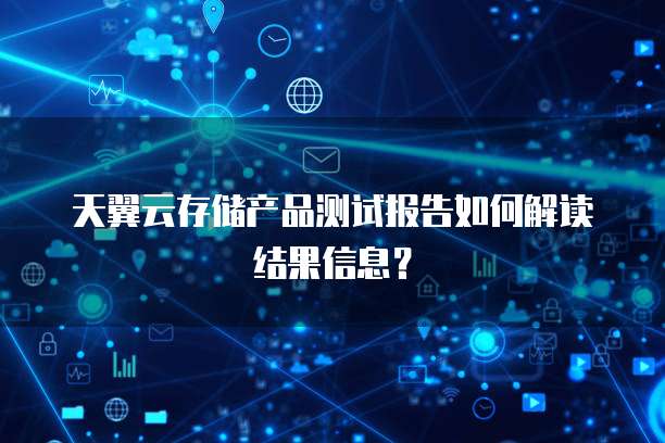 天翼云存储产品测试报告如何解读结果信息？