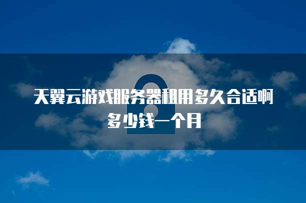天翼云游戏服务器租用多久合适啊多少钱一个月