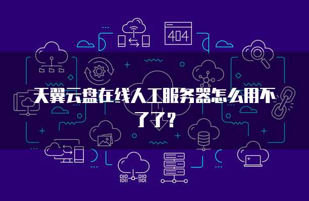 天翼云盘在线人工服务器怎么用不了了?
