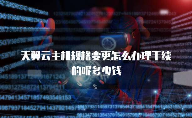天翼云主机规格变更怎么办理手续的呢多少钱