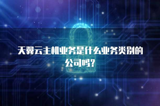 天翼云主机业务是什么业务类别的公司吗?