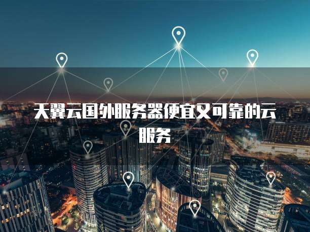 天翼云国外服务器便宜又可靠的云服务