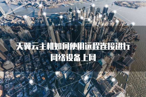 天翼云主机如何使用远程连接进行网络设备上网