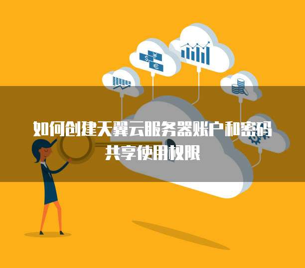 如何创建天翼云服务器账户和密码共享使用权限