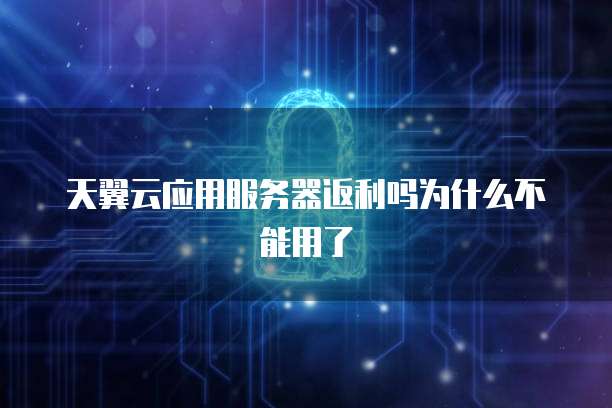天翼云应用服务器返利吗为什么不能用了