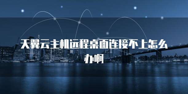 天翼云主机远程桌面连接不上怎么办啊