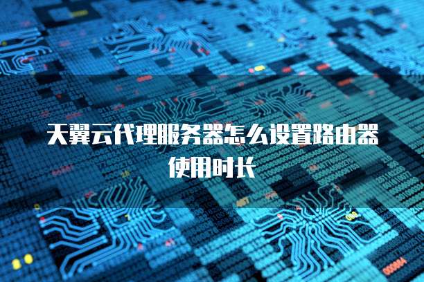 天翼云代理服务器怎么设置路由器使用时长