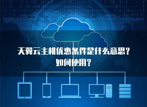 天翼云主机优惠条件是什么意思?如何使用?
