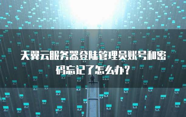 天翼云服务器登陆管理员账号和密码忘记了怎么办?