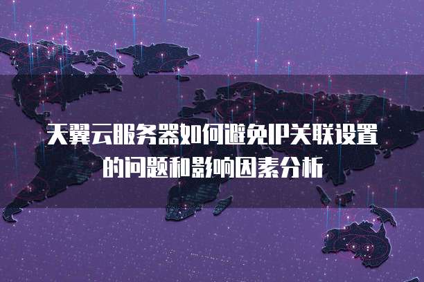 天翼云服务器如何避免IP关联设置的问题和影响因素分析