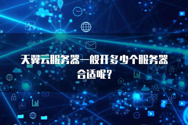天翼云服务器一般开多少个服务器合适呢?