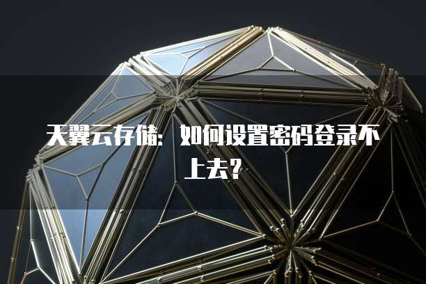 天翼云存储：如何设置密码登录不上去？