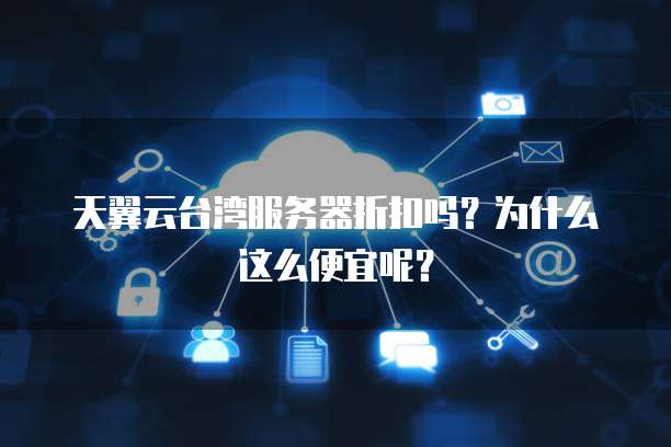 天翼云台湾服务器折扣吗？为什么这么便宜呢？