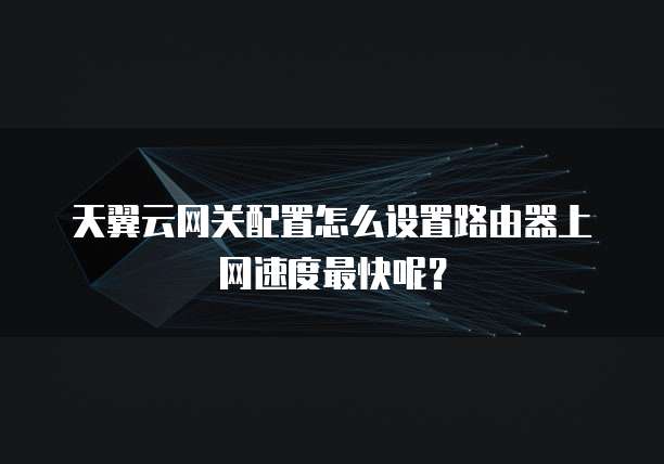 天翼云网关配置怎么设置路由器上网速度最快呢?