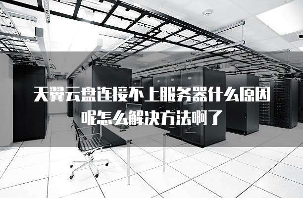 天翼云盘连接不上服务器什么原因呢怎么解决方法啊了