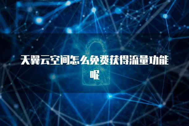 天翼云空间怎么免费获得流量功能呢