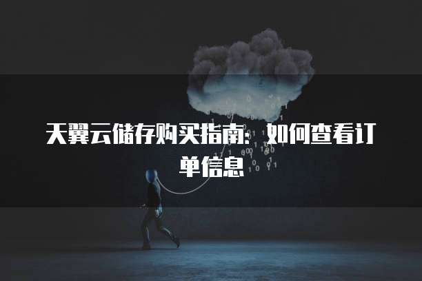 天翼云储存购买指南:如何查看订单信息