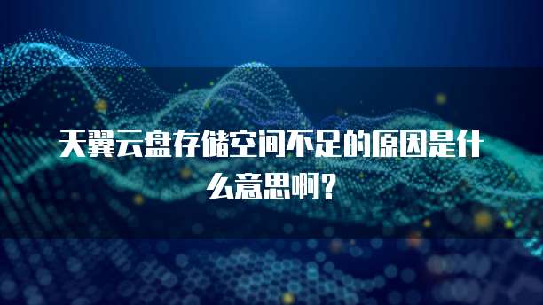 天翼云盘存储空间不足的原因是什么意思啊?