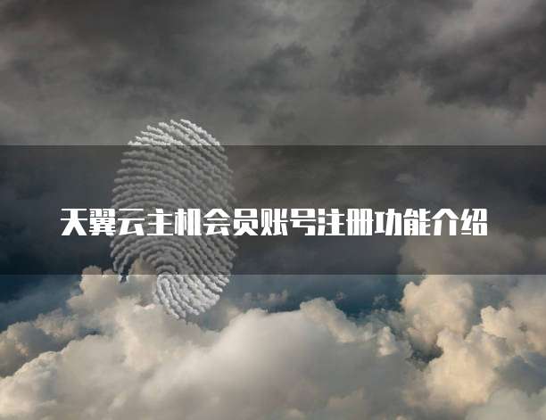 天翼云主机会员账号注册功能介绍