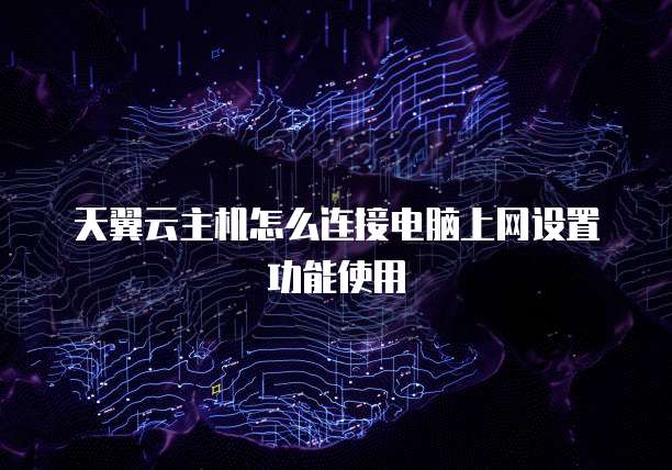 天翼云主机怎么连接电脑上网设置功能使用