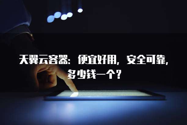 天翼云容器:便宜好用,安全可靠,多少钱一个?